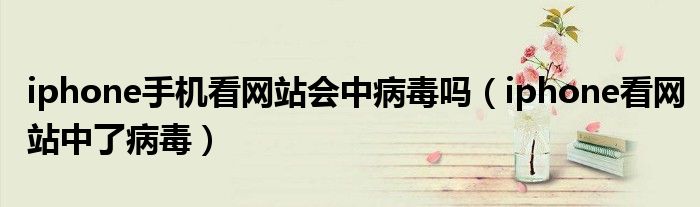 iphone手机看网站会中病毒吗(iphone看网站中了病毒)