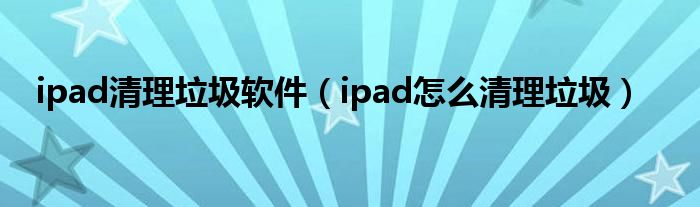 ipad清理垃圾软件(ipad怎么清理垃圾)