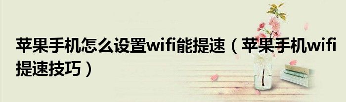 苹果手机怎么设置wifi能提速(苹果手机wifi提速技巧)