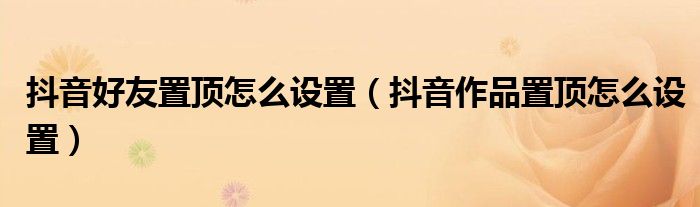 抖音好友置顶怎么设置(抖音作品置顶怎么设置)