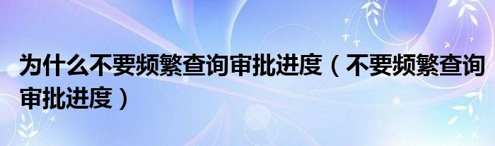 为什么不要频繁查询审批进度(不要频繁查询审批进度)