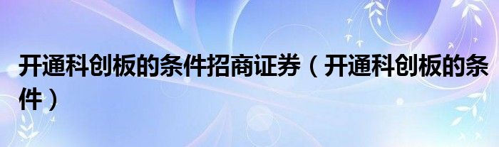 开通科创板的条件招商证券(开通科创板的条件)