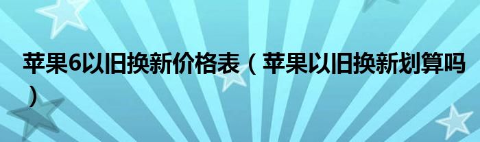 苹果6以旧换新价格表(苹果以旧换新划算吗)