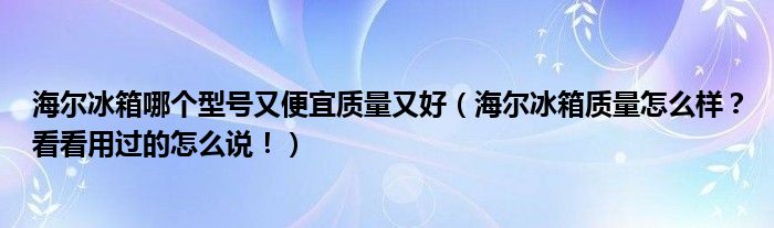 海尔冰箱哪个型号又便宜质量又好(海尔冰箱质量怎么样?看看用过的怎么说!)