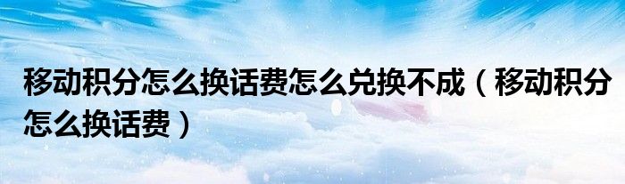 移动积分怎么换话费怎么兑换不成(移动积分怎么换话费)