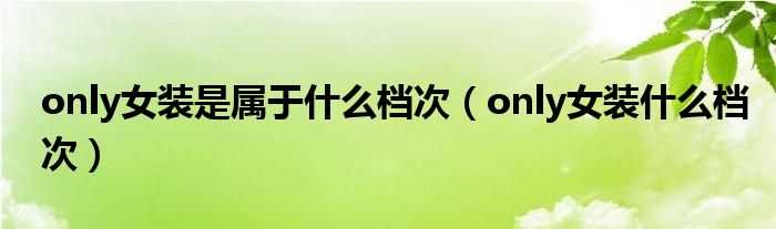 only女装是属于什么档次(only女装什么档次)