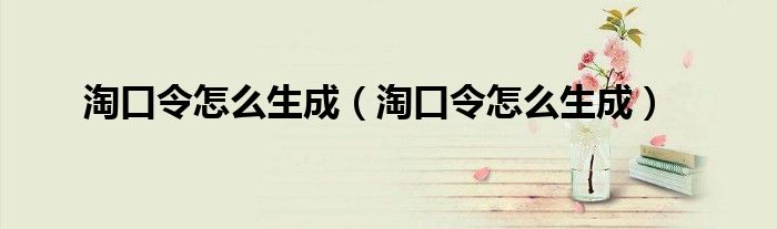 淘口令怎么生成(淘口令怎么生成)