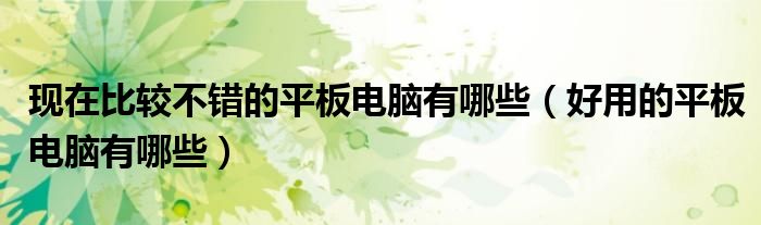 现在比较不错的平板电脑有哪些(好用的平板电脑有哪些)