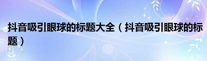抖音吸引眼球的标题大全(抖音吸引眼球的标题)