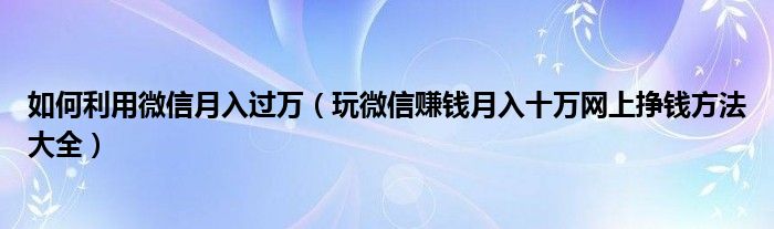 如何利用微信月入过万(玩微信赚钱月入十万网上挣钱方法大全)