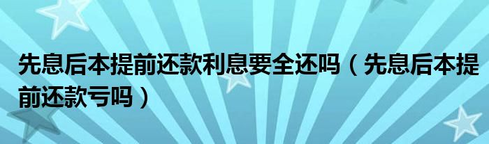 先息后本提前还款利息要全还吗(先息后本提前还款亏吗)