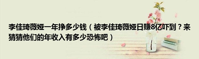 李佳琦薇娅一年挣多少钱(被李佳琦薇娅日赚8亿吓到?来猜猜他们的年收入有多少恐怖吧)