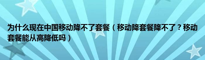 为什么现在中国移动降不了套餐(移动降套餐降不了?移动套餐能从高降低吗)