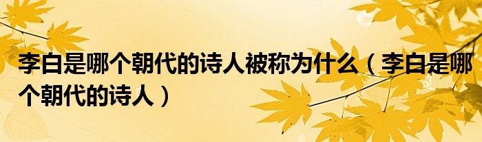 李白是哪个朝代的诗人被称为什么(李白是哪个朝代的诗人)