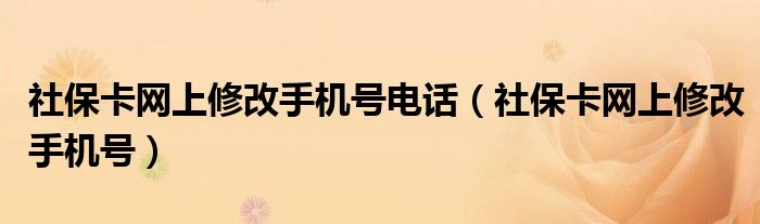 社保卡网上修改手机号电话(社保卡网上修改手机号)