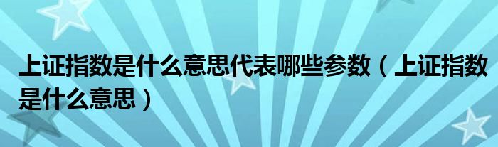 上证指数是什么意思代表哪些参数(上证指数是什么意思)