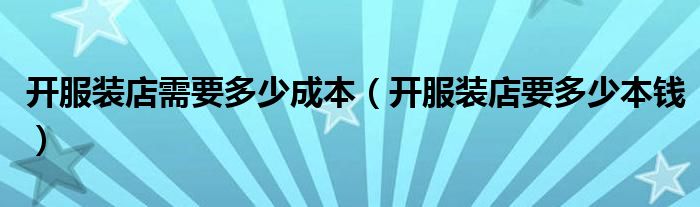 开服装店需要多少成本(开服装店要多少本钱)