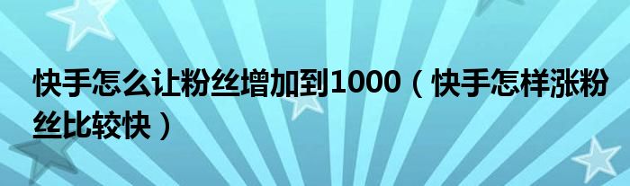 快手怎么让粉丝增加到1000(快手怎样涨粉丝比较快)