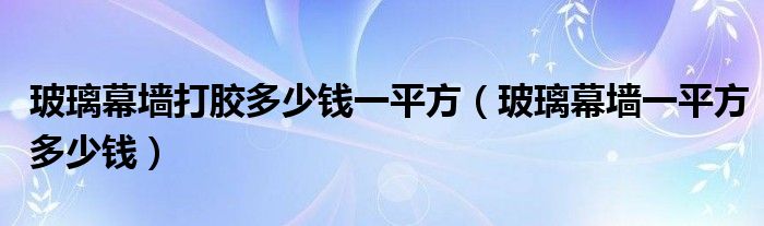 玻璃幕墙打胶多少钱一平方(玻璃幕墙一平方多少钱)