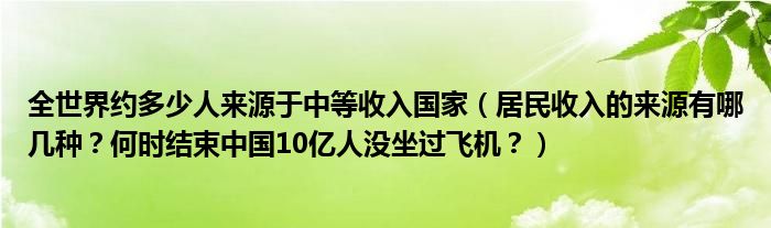 全世界约多少人来源于中等收入国家(居民收入的来源有哪几种?何时结束中国10亿人没坐过飞机?)