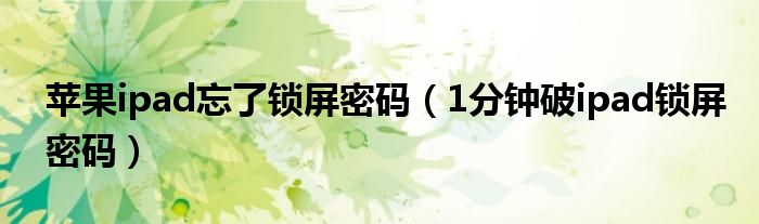苹果ipad忘了锁屏密码(1分钟破ipad锁屏密码)
