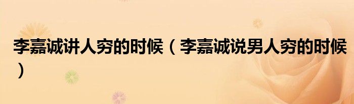 李嘉诚讲人穷的时候(李嘉诚说男人穷的时候)