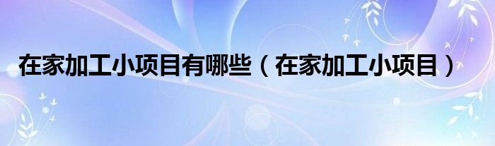 在家加工小项目有哪些(在家加工小项目)