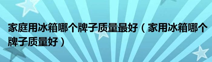 家庭用冰箱哪个牌子质量最好(家用冰箱哪个牌子质量好)