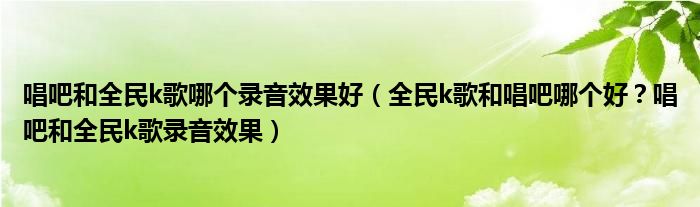 唱吧和全民k歌哪个录音效果好(全民k歌和唱吧哪个好?唱吧和全民k歌录音效果)