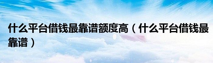 什么平台借钱最靠谱额度高(什么平台借钱最靠谱)