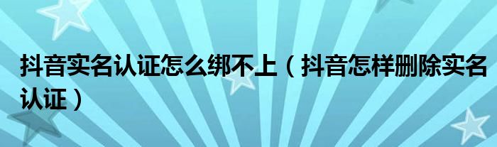 抖音实名认证怎么绑不上(抖音怎样删除实名认证)