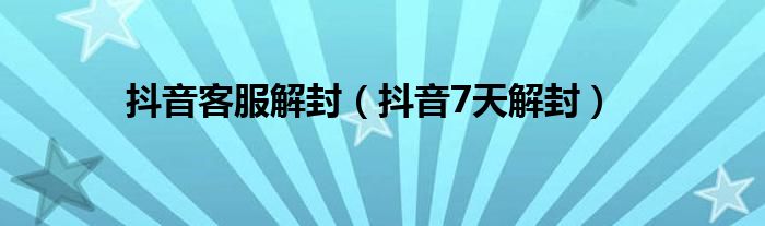 抖音客服解封(抖音7天解封)