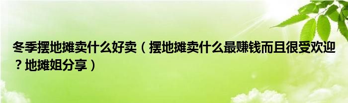 冬季摆地摊卖什么好卖(摆地摊卖什么最赚钱而且很受欢迎?地摊姐分享)