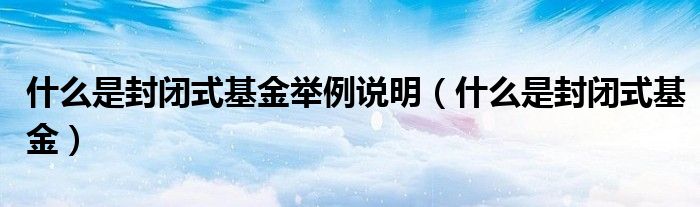 什么是封闭式基金举例说明(什么是封闭式基金)