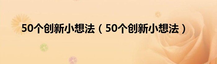 50个创新小想法(50个创新小想法)