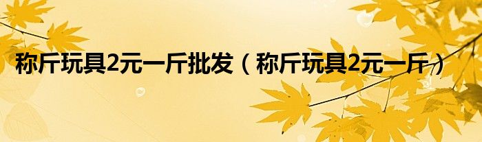 称斤玩具2元一斤批发(称斤玩具2元一斤)
