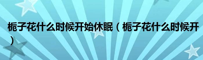 栀子花什么时候开始休眠(栀子花什么时候开)