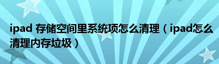 ipad 存储空间里系统项怎么清理(ipad怎么清理内存垃圾)