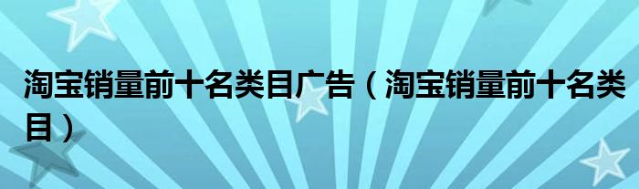 淘宝销量前十名类目广告(淘宝销量前十名类目)