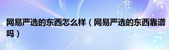 网易严选的东西怎么样(网易严选的东西靠谱吗)