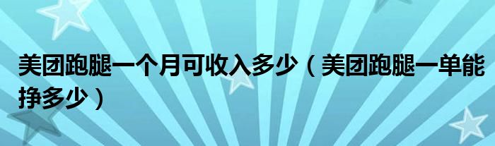 美团跑腿一个月可收入多少(美团跑腿一单能挣多少)