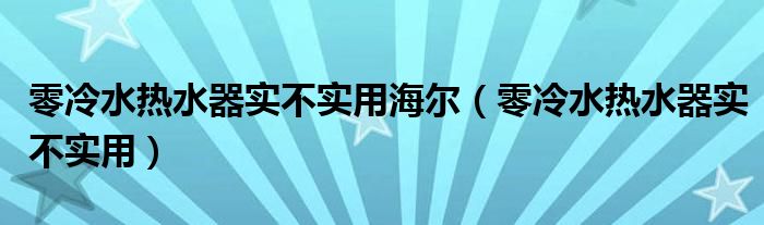 零冷水热水器实不实用海尔(零冷水热水器实不实用)