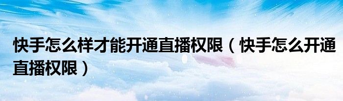 快手怎么样才能开通直播权限(快手怎么开通直播权限)