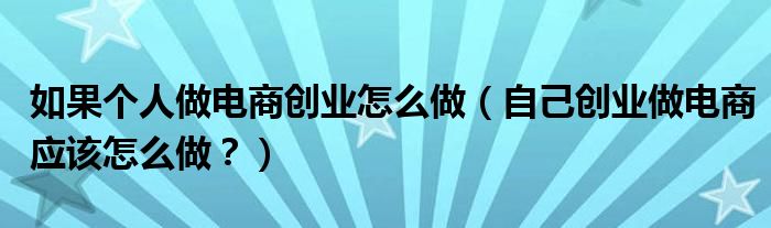 如果个人做电商创业怎么做(自己创业做电商应该怎么做?)