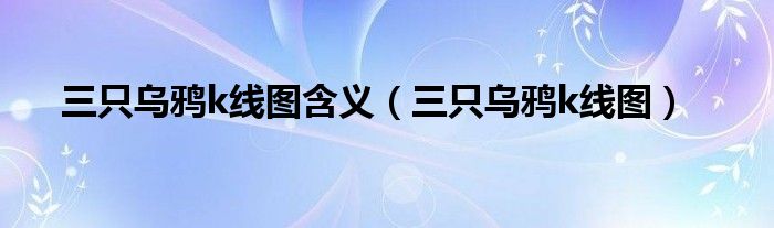 三只乌鸦k线图含义(三只乌鸦k线图)