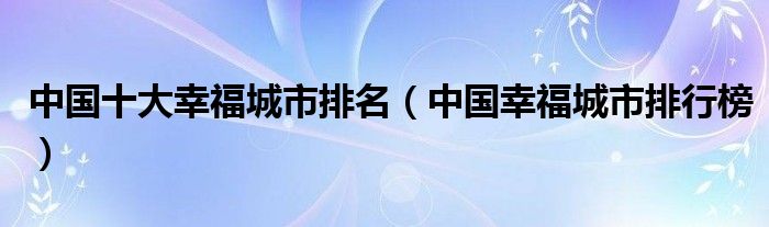 中国十大幸福城市排名(中国幸福城市排行榜)