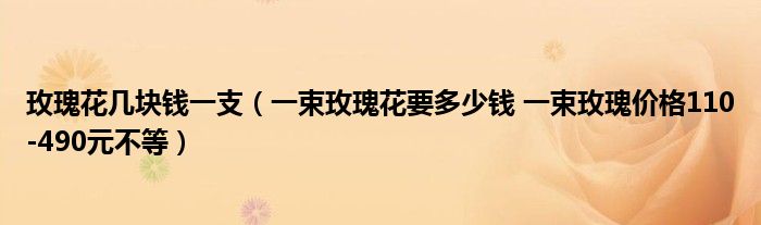 玫瑰花几块钱一支(一束玫瑰花要多少钱 一束玫瑰价格110-490元不等)