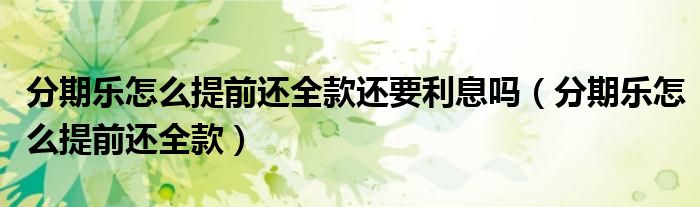 分期乐怎么提前还全款还要利息吗(分期乐怎么提前还全款)