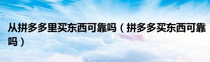 从拼多多里买东西可靠吗(拼多多买东西可靠吗)