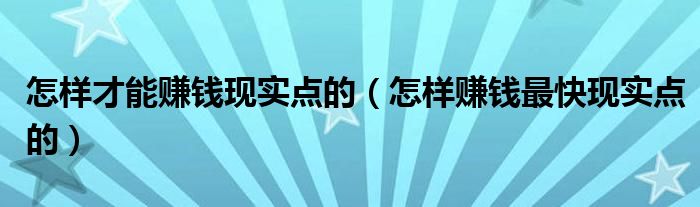 怎样才能赚钱现实点的(怎样赚钱最快现实点的)